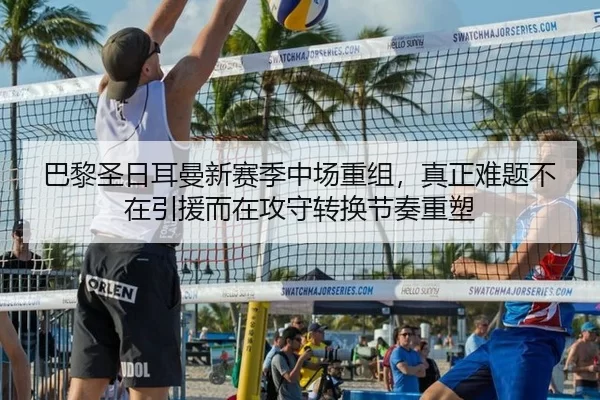 巴黎圣日耳曼新赛季中场重组，真正难题不在引援而在攻守转换节奏重塑